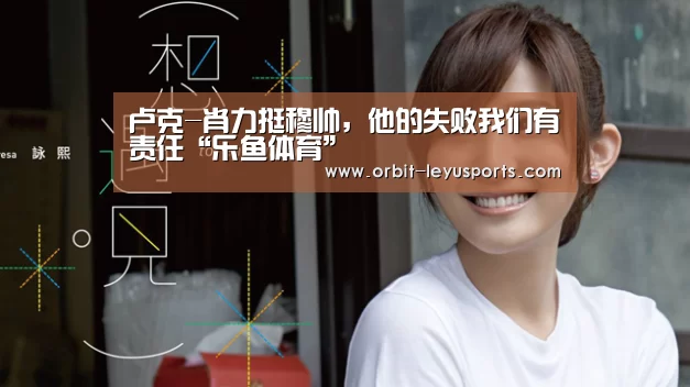 卢克-肖力挺穆帅,他的失败我们有责任“乐鱼体育”(图4) 乐鱼体育