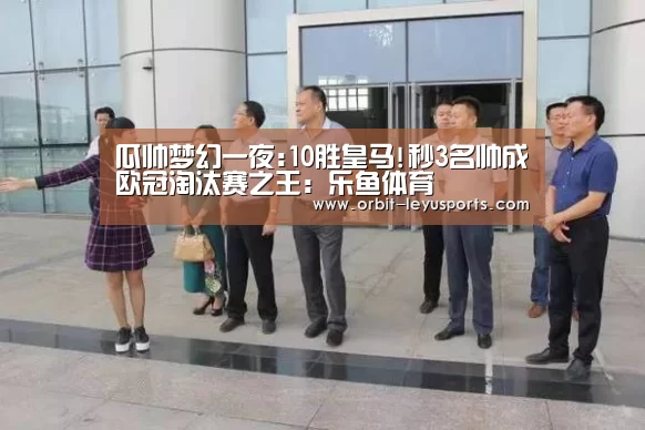 瓜帅梦幻一夜:10胜皇马!秒3名帅成欧冠淘汰赛之王:乐鱼体育(图2) 乐鱼体育
