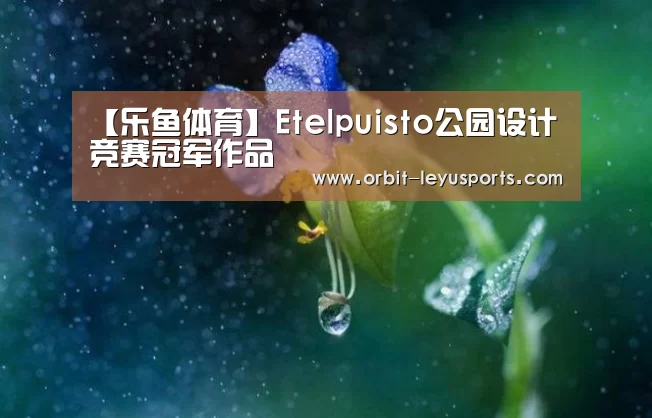 【乐鱼体育】Etelpuisto公园设计竞赛冠军作品(图2) leyu中国官网APP