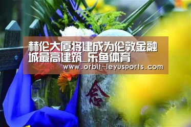 赫伦大厦将建成为伦敦金融城最高建筑_乐鱼体育(图2) leyu中国官网APP