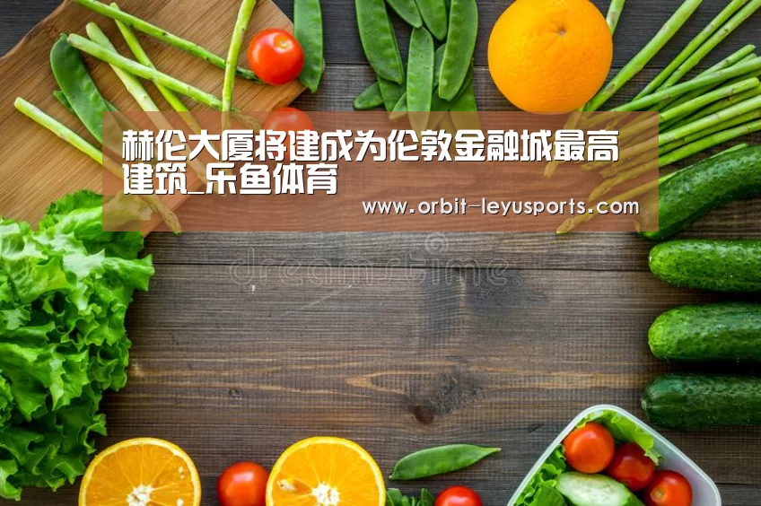 赫伦大厦将建成为伦敦金融城最高建筑_乐鱼体育(图3) 乐鱼体育