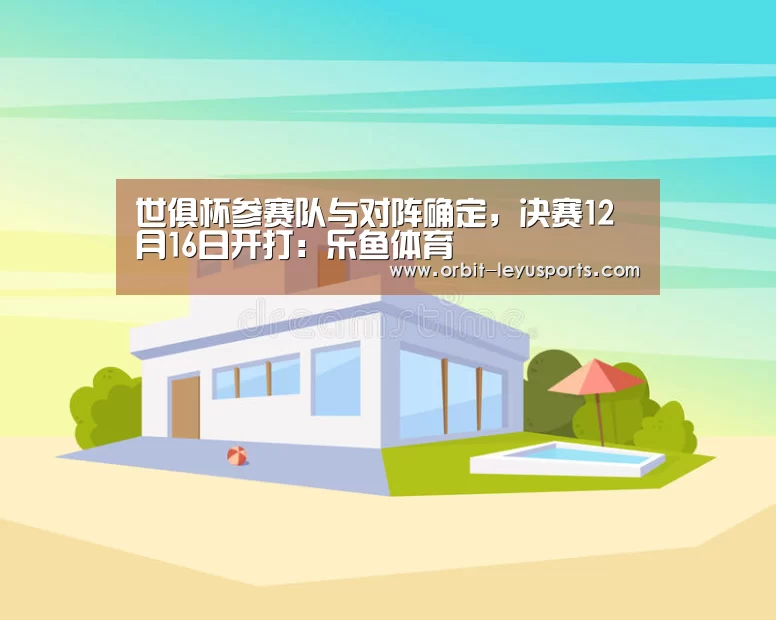 世俱杯参赛队与对阵确定,决赛12月16日开打:乐鱼体育(图2) 乐鱼体育