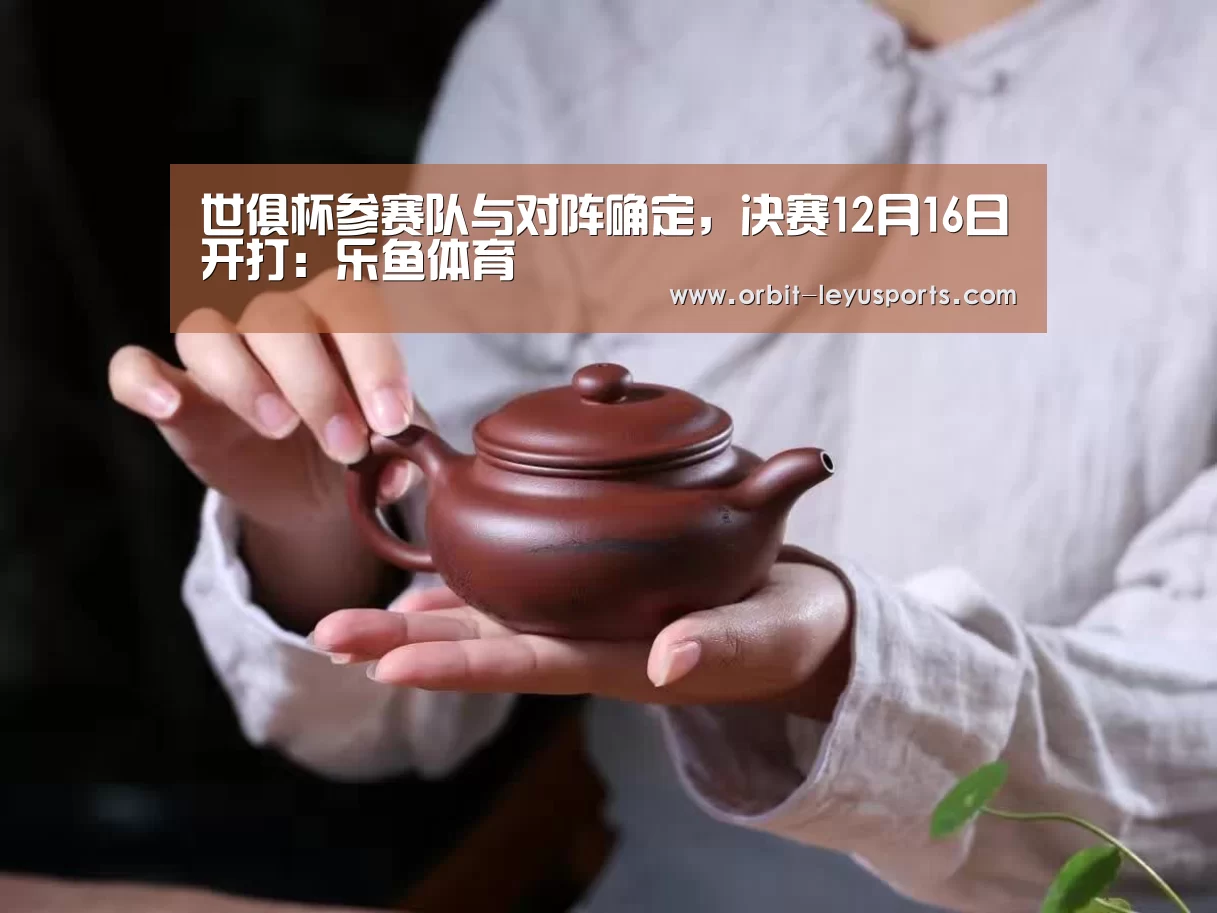 世俱杯参赛队与对阵确定,决赛12月16日开打:乐鱼体育(图1) 乐鱼体育