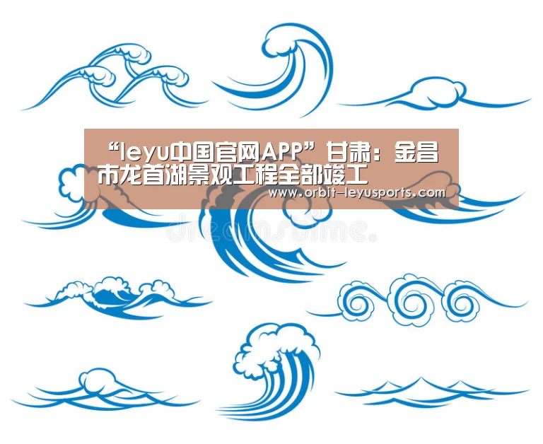 “leyu中国官网APP”甘肃:金昌市龙首湖景观工程全部竣工(图3) 乐鱼体育